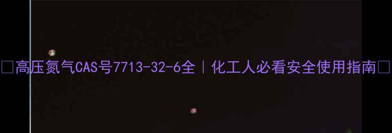 图片 🔥高压氮气CAS号7713-32-6全｜化工人必看安全使用指南💡.jpg