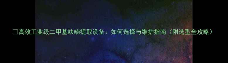 图片 🔥高效工业级二甲基呋喃提取设备：如何选择与维护指南（附选型全攻略）.jpg