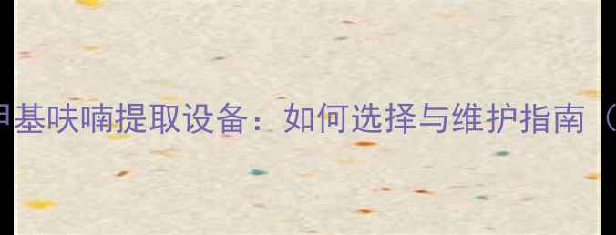 图片 🔥高效工业级二甲基呋喃提取设备：如何选择与维护指南（附选型全攻略）2.jpg