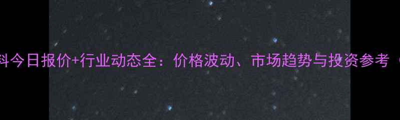 图片 🔥鲁西化工新料今日报价+行业动态全：价格波动、市场趋势与投资参考（附实时数据）.jpg