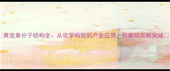 图片 🔥黄连素分子结构全：从化学构型到产业应用，抗菌抗炎新突破🔥1.jpg