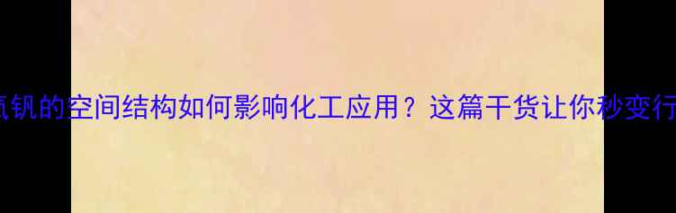 图片 🔥！硫酸氧钒的空间结构如何影响化工应用？这篇干货让你秒变行业达人！2.jpg