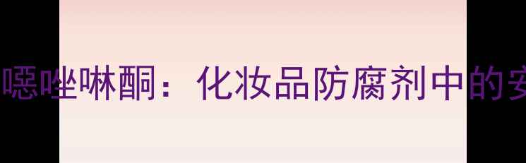 图片 🔬3-甲基苯并异噁唑啉酮：化妆品防腐剂中的安全与功效全💧2.jpg