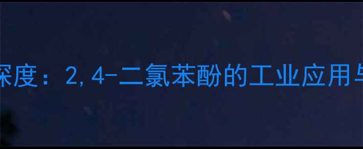 图片 🔬CAS95-31-8深度：2,4-二氯苯酚的工业应用与安全使用指南.jpg