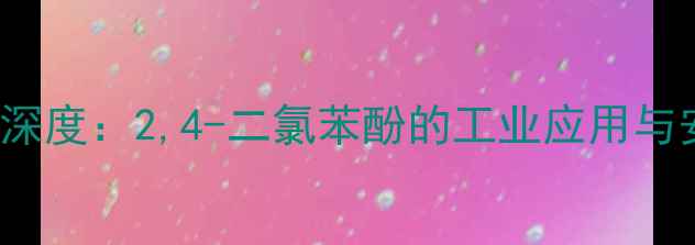图片 🔬CAS95-31-8深度：2,4-二氯苯酚的工业应用与安全使用指南2.jpg