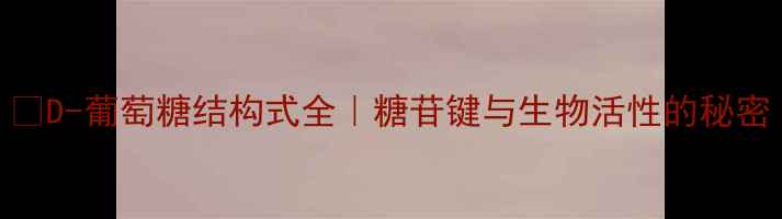 图片 🔬D-葡萄糖结构式全｜糖苷键与生物活性的秘密.jpg