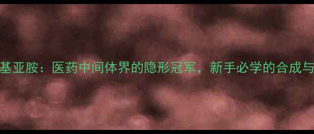图片 🔬N-甲基-N-硝基亚胺：医药中间体界的隐形冠军，新手必学的合成与安全操作指南2.jpg