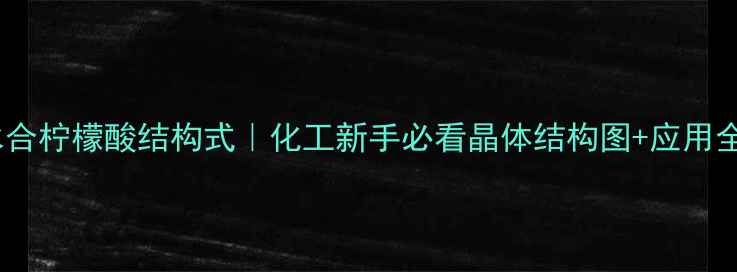 图片 🔬一水合柠檬酸结构式｜化工新手必看晶体结构图+应用全攻略1.jpg