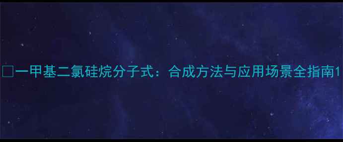 图片 🔬一甲基二氯硅烷分子式：合成方法与应用场景全指南1.jpg