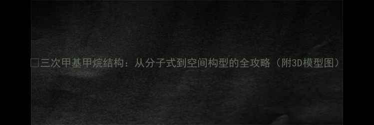 图片 🔬三次甲基甲烷结构：从分子式到空间构型的全攻略（附3D模型图）.jpg