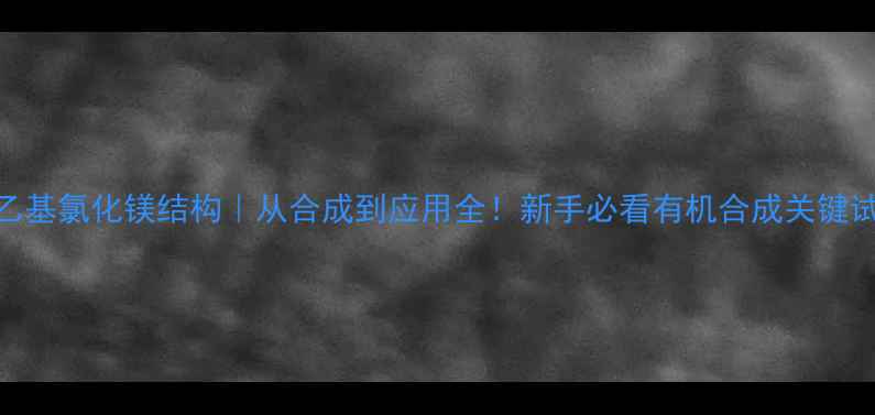 图片 🔬乙基氯化镁结构｜从合成到应用全！新手必看有机合成关键试剂.jpg