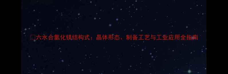 图片 🔬六水合氯化镁结构式：晶体形态、制备工艺与工业应用全指南.jpg