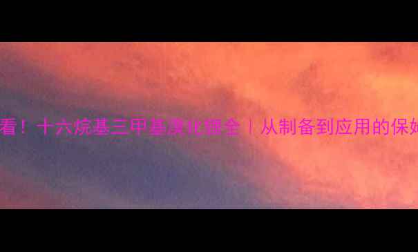 图片 🔬化工人必看！十六烷基三甲基溴化锂全｜从制备到应用的保姆级指南💡1.jpg