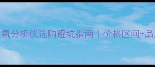 图片 🔬化工人必看！微量氧分析仪选购避坑指南｜价格区间+品牌实测+应用场景全2.jpg