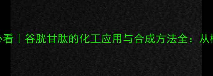 图片 🔬化工人必看｜谷胱甘肽的化工应用与合成方法全：从概念到结构.jpg