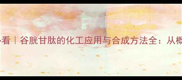 图片 🔬化工人必看｜谷胱甘肽的化工应用与合成方法全：从概念到结构2.jpg