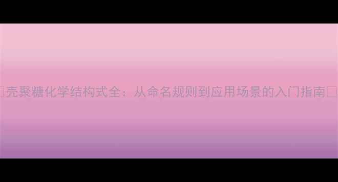 图片 🔬壳聚糖化学结构式全：从命名规则到应用场景的入门指南🔬1.jpg