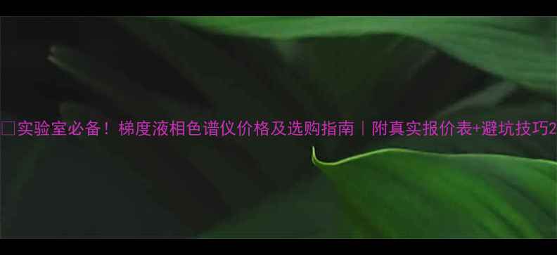 图片 🔬实验室必备！梯度液相色谱仪价格及选购指南｜附真实报价表+避坑技巧2.jpg