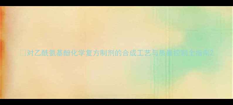 图片 🔬对乙酰氨基酚化学复方制剂的合成工艺与质量控制全指南2.jpg