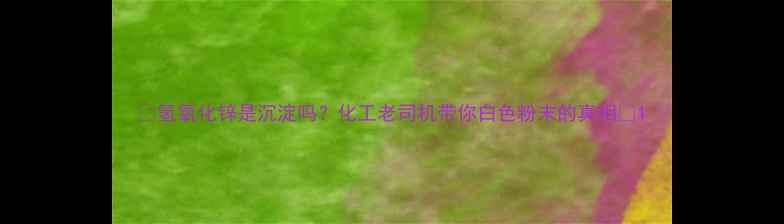 图片 🔬氢氧化锌是沉淀吗？化工老司机带你白色粉末的真相🔬1.jpg