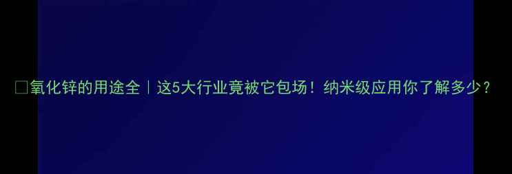 图片 🔬氧化锌的用途全｜这5大行业竟被它包场！纳米级应用你了解多少？.jpg