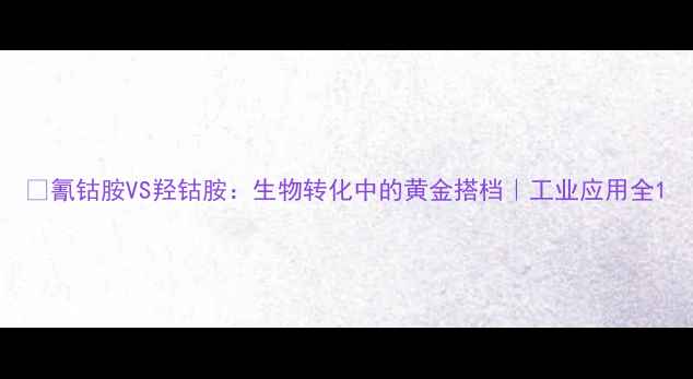 图片 🔬氰钴胺VS羟钴胺：生物转化中的黄金搭档｜工业应用全1.jpg