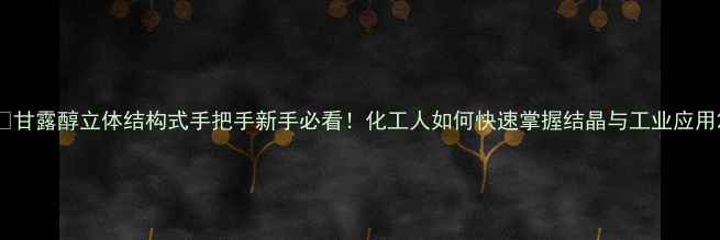 图片 🔬甘露醇立体结构式手把手新手必看！化工人如何快速掌握结晶与工业应用2.jpg