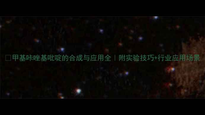 图片 🔬甲基咔唑基吡啶的合成与应用全｜附实验技巧+行业应用场景.jpg