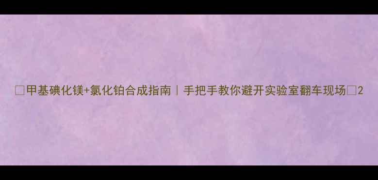 图片 🔬甲基碘化镁+氯化铂合成指南｜手把手教你避开实验室翻车现场🔬2.jpg