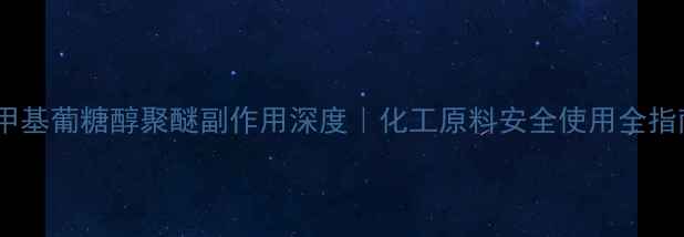 图片 🔬甲基葡糖醇聚醚副作用深度｜化工原料安全使用全指南1.jpg