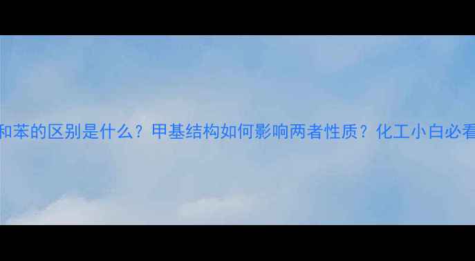 图片 🔬甲苯和苯的区别是什么？甲基结构如何影响两者性质？化工小白必看干货！.jpg