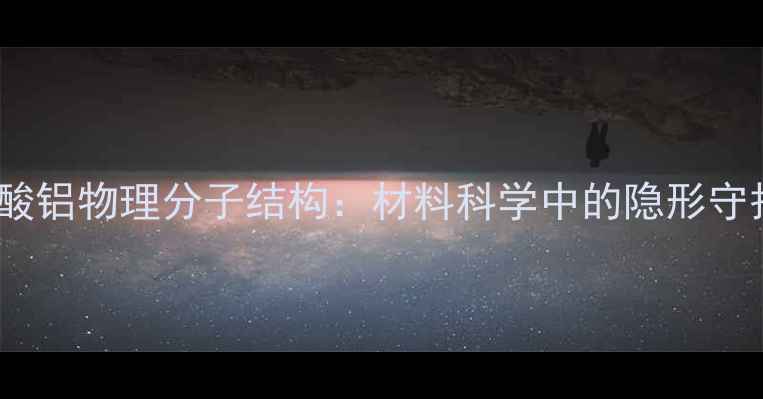 图片 🔬硅酸铝物理分子结构：材料科学中的隐形守护者2.jpg