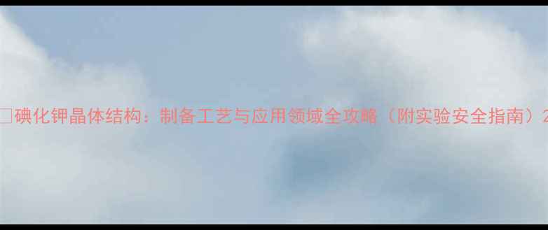 图片 🔬碘化钾晶体结构：制备工艺与应用领域全攻略（附实验安全指南）2.jpg