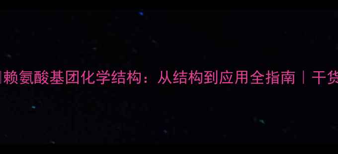 图片 🔬赖氨酸基团化学结构：从结构到应用全指南｜干货1.jpg