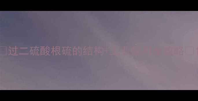 图片 🔬过二硫酸根硫的结构+工业应用全攻略🔬1.jpg