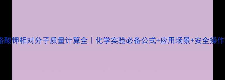 图片 🔬重铬酸钾相对分子质量计算全｜化学实验必备公式+应用场景+安全操作指南1.jpg
