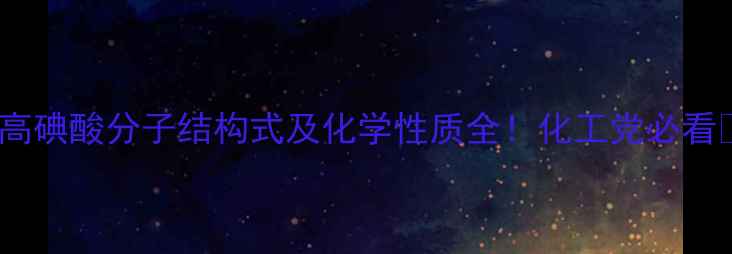 图片 🔬高碘酸分子结构式及化学性质全！化工党必看🔬1.jpg